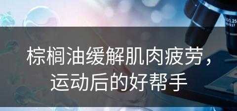 棕榈油缓解肌肉疲劳，运动后的好帮手